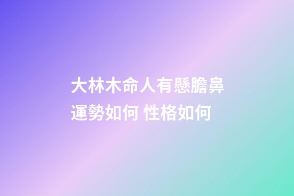 大林木命人有懸膽鼻運勢如何 性格如何